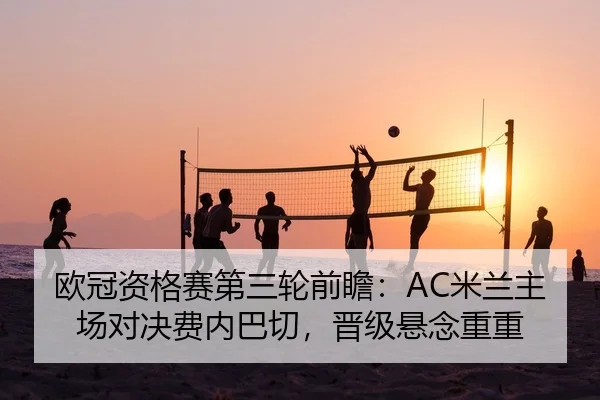 欧冠资格赛第三轮前瞻：AC米兰主场对决费内巴切，晋级悬念重重